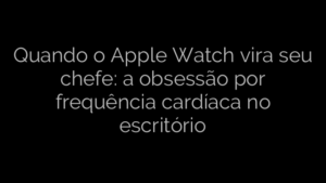 ​Quando o Apple Watch vira seu chefe: a obsessão por frequência cardíaca no escritório 